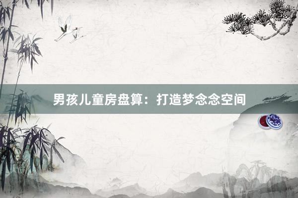 男孩儿童房盘算:打造梦念念空间