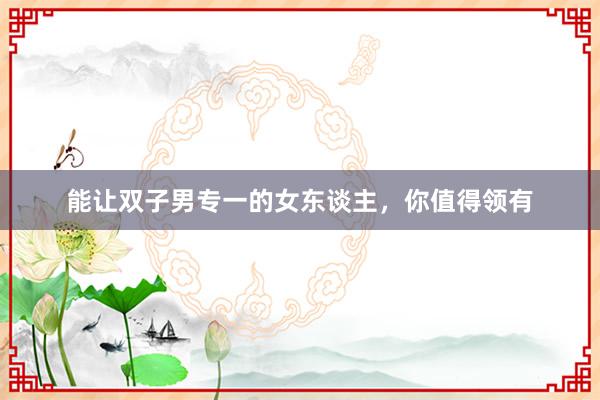 能让双子男专一的女东谈主，你值得领有