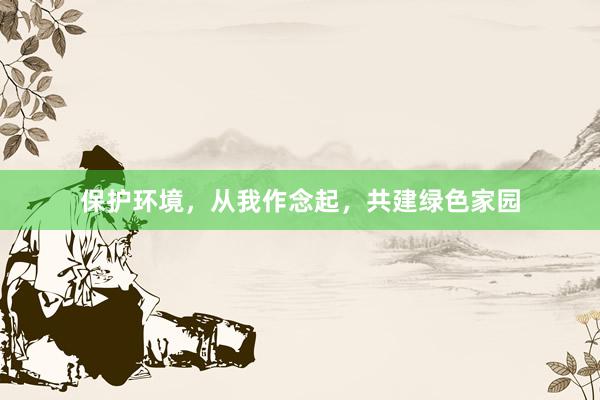 保护环境，从我作念起，共建绿色家园